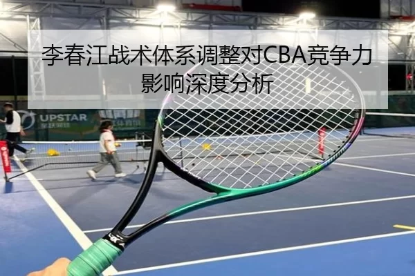 李春江战术体系调整对CBA竞争力影响深度分析
