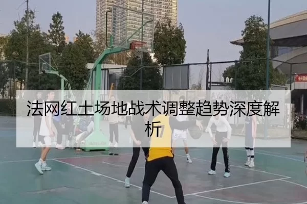 法网红土场地战术调整趋势深度解析