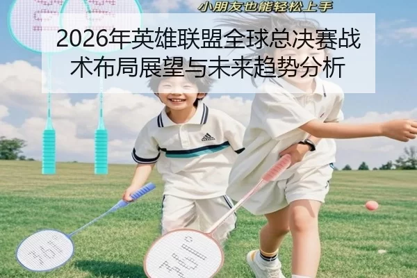 2026年英雄联盟全球总决赛战术布局展望与未来趋势分析