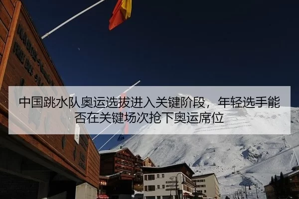 中国跳水队奥运选拔进入关键阶段，年轻选手能否在关键场次抢下奥运席位