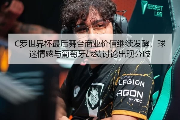 C罗世界杯最后舞台商业价值继续发酵，球迷情感与葡萄牙战绩讨论出现分歧